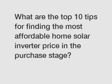 What are the top 10 tips for finding the most affordable home solar inverter price in the purchase stage?