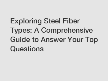 Exploring Steel Fiber Types: A Comprehensive Guide to Answer Your Top Questions