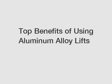 Top Benefits of Using Aluminum Alloy Lifts