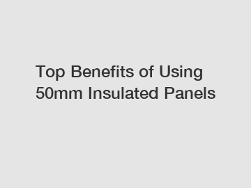 Top Benefits of Using 50mm Insulated Panels