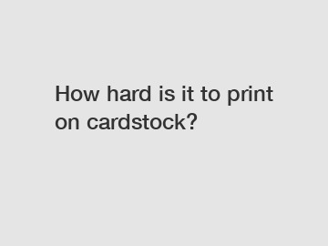 How hard is it to print on cardstock?