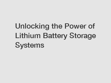 Unlocking the Power of Lithium Battery Storage Systems