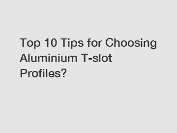 Top 10 Tips for Choosing Aluminium T-slot Profiles?