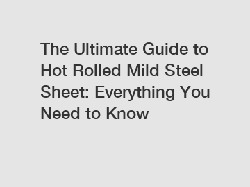 The Ultimate Guide to Hot Rolled Mild Steel Sheet: Everything You Need to Know