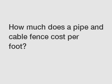 How much does a pipe and cable fence cost per foot?