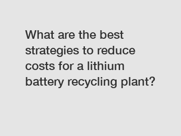 What are the best strategies to reduce costs for a lithium battery recycling plant?