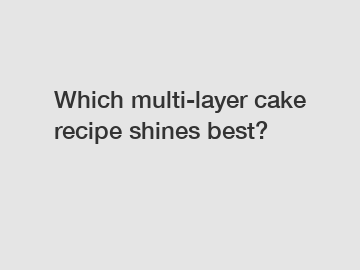 Which multi-layer cake recipe shines best?