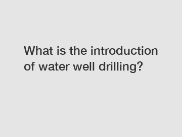 What is the introduction of water well drilling?