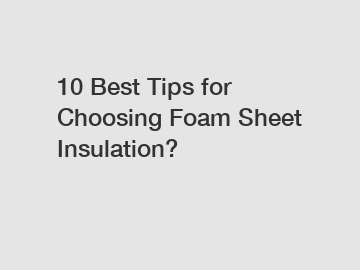 10 Best Tips for Choosing Foam Sheet Insulation?