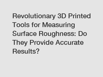 Revolutionary 3D Printed Tools for Measuring Surface Roughness: Do They Provide Accurate Results?