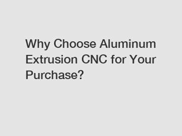 Why Choose Aluminum Extrusion CNC for Your Purchase?