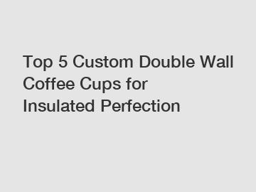 Top 5 Custom Double Wall Coffee Cups for Insulated Perfection