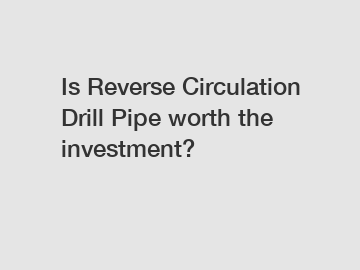 Is Reverse Circulation Drill Pipe worth the investment?