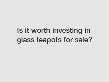 Is it worth investing in glass teapots for sale?