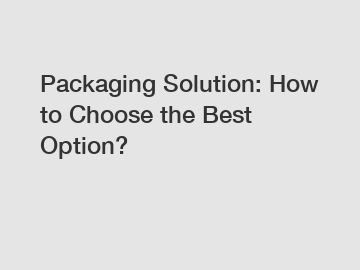 Packaging Solution: How to Choose the Best Option?