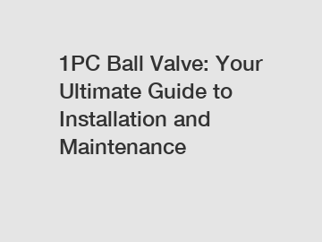 1PC Ball Valve: Your Ultimate Guide to Installation and Maintenance