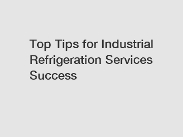 Top Tips for Industrial Refrigeration Services Success