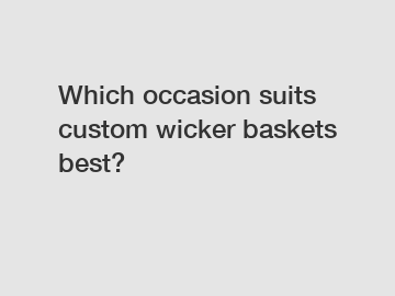 Which occasion suits custom wicker baskets best?