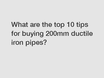 What are the top 10 tips for buying 200mm ductile iron pipes?