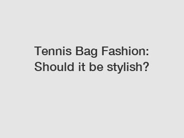 Tennis Bag Fashion: Should it be stylish?
