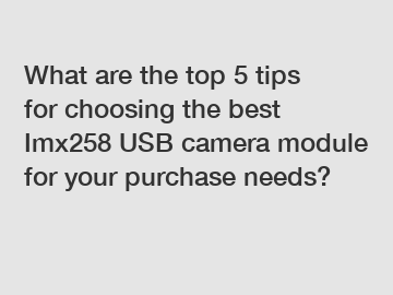 What are the top 5 tips for choosing the best Imx258 USB camera module for your purchase needs?