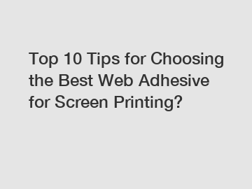 Top 10 Tips for Choosing the Best Web Adhesive for Screen Printing?