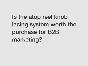 Is the atop reel knob lacing system worth the purchase for B2B marketing?