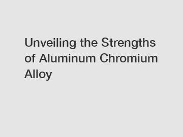 Unveiling the Strengths of Aluminum Chromium Alloy