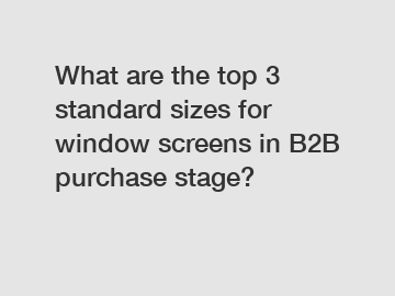 What are the top 3 standard sizes for window screens in B2B purchase stage?