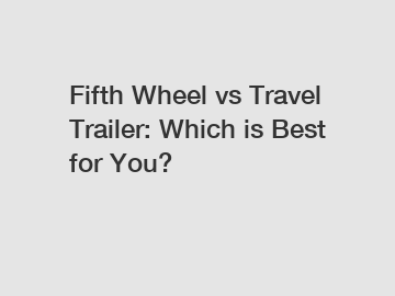 Fifth Wheel vs Travel Trailer: Which is Best for You?