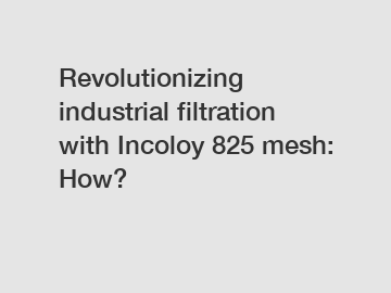 Revolutionizing industrial filtration with Incoloy 825 mesh: How?