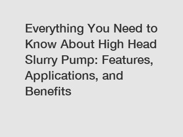 Everything You Need to Know About High Head Slurry Pump: Features, Applications, and Benefits