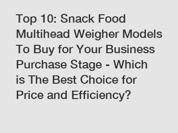 Top 10: Snack Food Multihead Weigher Models To Buy for Your Business Purchase Stage - Which is The Best Choice for Price and Efficiency?