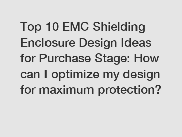 Top 10 EMC Shielding Enclosure Design Ideas for Purchase Stage: How can I optimize my design for maximum protection?