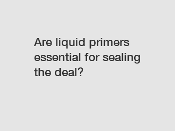 Are liquid primers essential for sealing the deal?