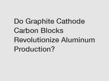 Do Graphite Cathode Carbon Blocks Revolutionize Aluminum Production?