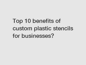 Top 10 benefits of custom plastic stencils for businesses?