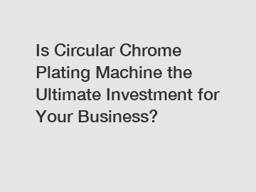 Is Circular Chrome Plating Machine the Ultimate Investment for Your Business?