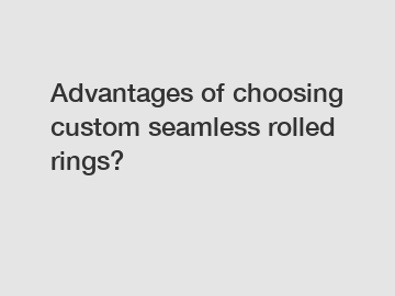 Advantages of choosing custom seamless rolled rings?