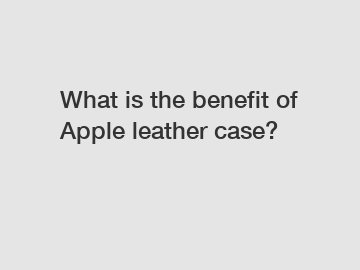 What is the benefit of Apple leather case?