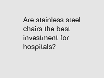 Are stainless steel chairs the best investment for hospitals?