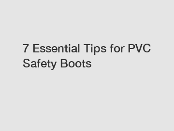 7 Essential Tips for PVC Safety Boots