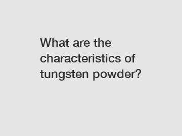 What are the characteristics of tungsten powder?