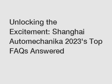 Unlocking the Excitement: Shanghai Automechanika 2023's Top FAQs Answered