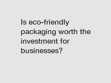 Is eco-friendly packaging worth the investment for businesses?