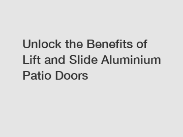 Unlock the Benefits of Lift and Slide Aluminium Patio Doors