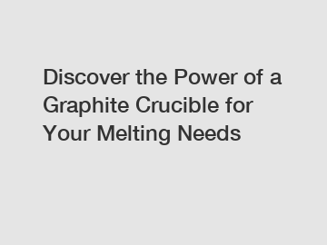 Discover the Power of a Graphite Crucible for Your Melting Needs