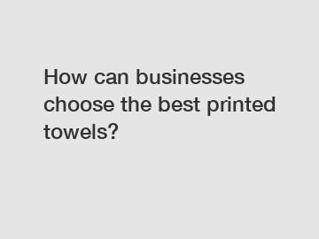 How can businesses choose the best printed towels?