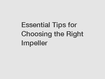 Essential Tips for Choosing the Right Impeller