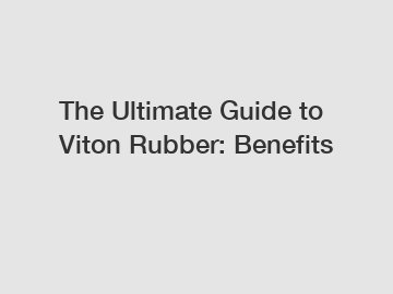 The Ultimate Guide to Viton Rubber: Benefits